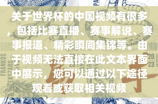 关于世界杯的中国视频有很多，包括比赛直播、赛事解说、赛事报道、精彩瞬间集锦等。由于视频无法直接在此文本界面中展示，您可以通过以下途径观看或获取相关视频