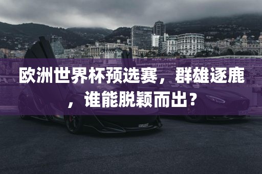 欧洲世界杯预选赛，群雄逐鹿，谁能脱颖而出？