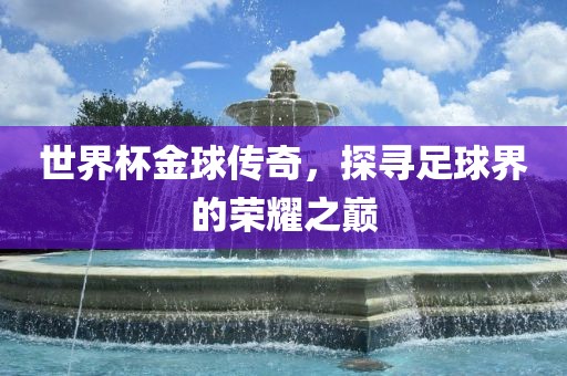 世界杯金球传奇，探寻足球界的荣耀之巅