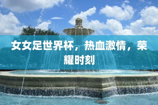女女足世界杯，热血激情，荣耀时刻
