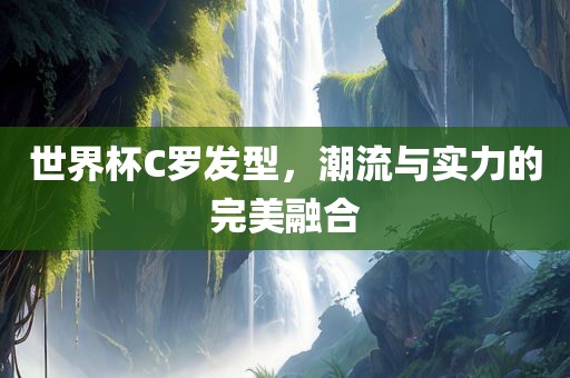 世界杯C罗发型，潮流与实力的完美融合