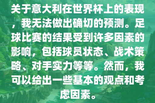 关于意大利在世界杯上的表现，我无法做出确切的预测。足球比赛的结果受到许多因素的影响，包括球员状态、战术策略、对手实力等等。然而，我可以给出一些基本的观点和考虑因素。