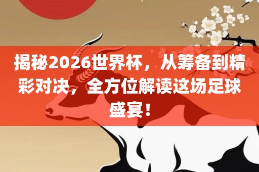 揭秘2026世界杯，从筹备到精彩对决，全方位解读这场足球盛宴！