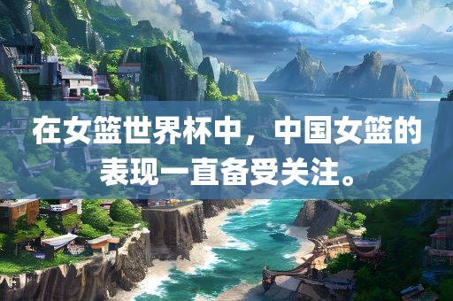 在女篮世界杯中，中国女篮的表现一直备受关注。眉山市正发家政服务有限公司
