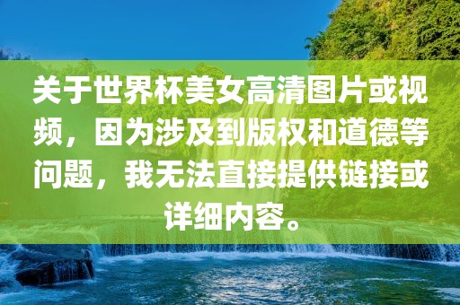 关于世界杯美女高清图片或视频，因为涉及到版权和道德等问题，我无法直接提供链接或详细内容。