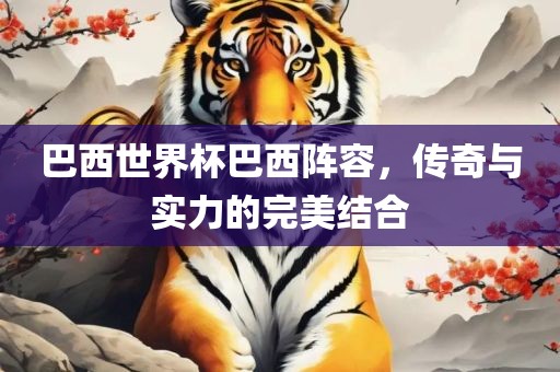 巴西世界杯巴西阵容，传奇与实力的完美结合