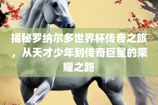 揭秘罗纳尔多世界杯传奇之旅，从天才少年到传奇巨星的荣耀之路