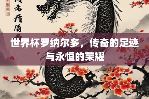 世界杯罗纳尔多，传奇的足迹与永恒的荣耀