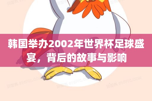 韩国举办2002年世界杯足球盛宴，背后的故事与影响