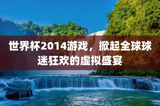 世界杯2014游戏，掀起全球球迷狂欢的虚拟盛宴