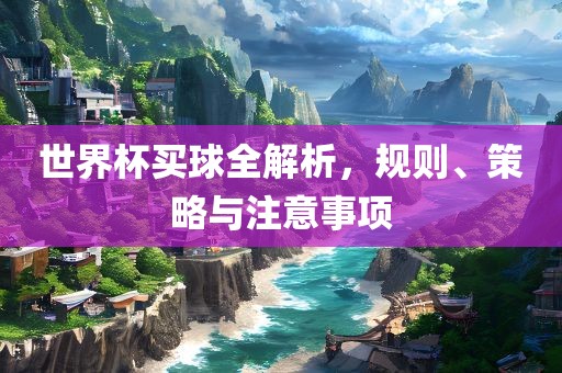 世界杯买球全解析，规则、策略与注意事项