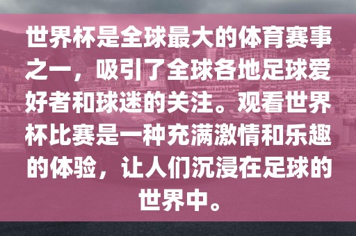 世界杯是全球最大的体育赛事之一，吸引了全球各地足球爱好者和球迷的关注。观看世界杯比赛是一种充满激情和乐趣的体验，让人们沉浸在足球的世界中。
