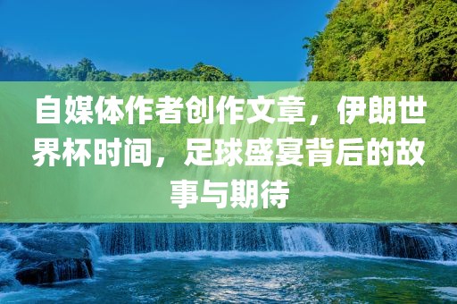 自媒体作者创作文章，伊朗世界杯时间，足球盛宴背后的故事与期待