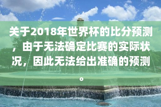 关于2018年世界杯的比分预测，由于无法确定比赛的实际状况，因此无法给出准确的预测。