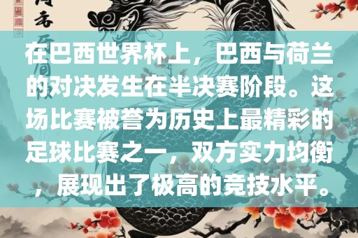 在巴西世界杯上，巴西与荷兰的对决发生在半决赛阶段。这场比赛被誉为历史上最精彩的足球比赛之一，双方实力均衡，展现出了极高的竞技水平。