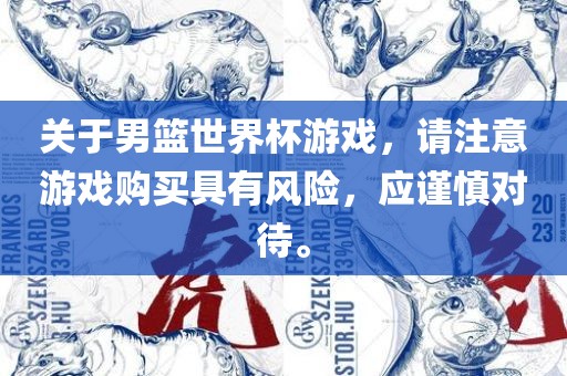 关于男篮世界杯游戏，请注意游戏购买具有风险，应谨慎对待。