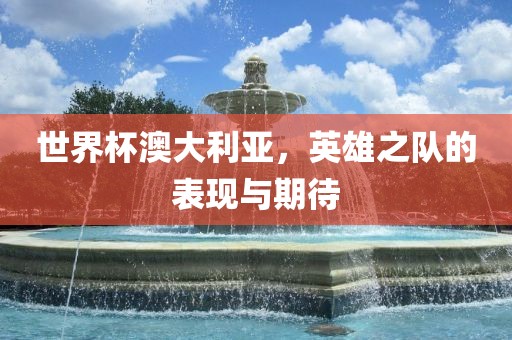 世界杯澳大利亚，英雄之队的表现与期待
