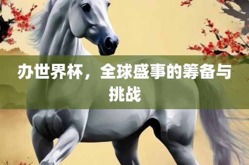 办世界杯，全球盛事的筹备与挑战