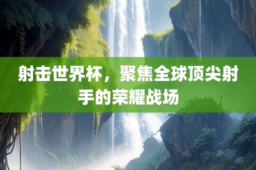 射击世界杯，聚焦全球顶尖射手的荣耀战场