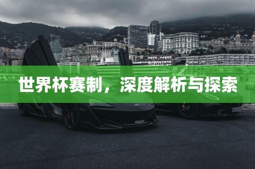 世界杯赛制，深度解析与探索