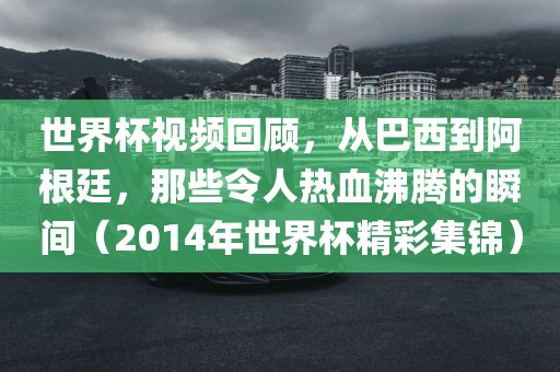 世界杯视频回顾，从巴西到阿根廷，那些令人热血沸腾的瞬间（2014年世界杯精彩集锦）