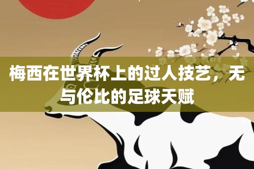 梅西在世界杯上的过人技艺，无与伦比的足球天赋