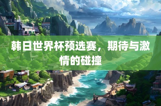 韩日世界杯预选赛，期待与激情的碰撞