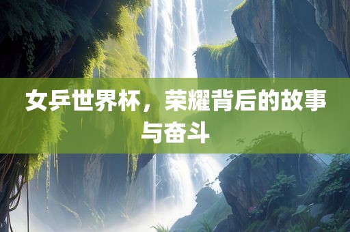 女乒世界杯，荣耀背后的故事与奋斗