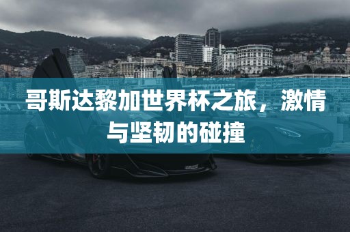 哥斯达黎加世界杯之旅，激情与坚韧的碰撞