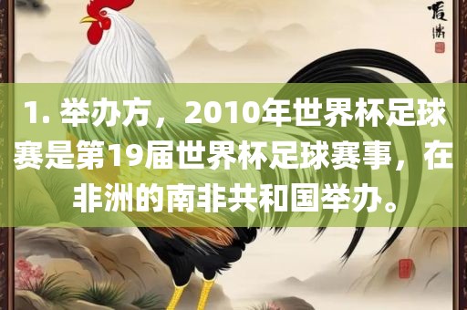 1. 举办方，2010年世界杯足球赛是第19届世界杯足球赛事，在非洲的南非共和国举办。