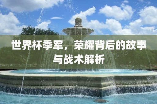 世界杯季军，荣耀背后的故事与战术解析