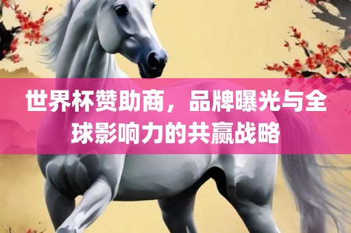 世界杯赞助商，品牌曝光与全球影响力的共赢战略