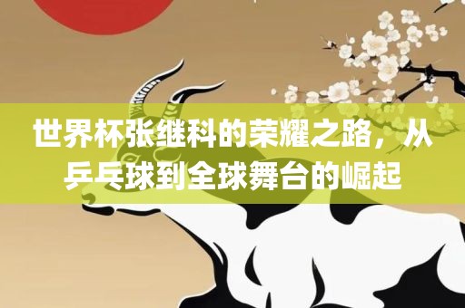 世界杯张继科的荣耀之路，从乒乓球到全球舞台的崛起
