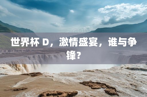 世界杯 D，激情盛宴，谁与争锋？