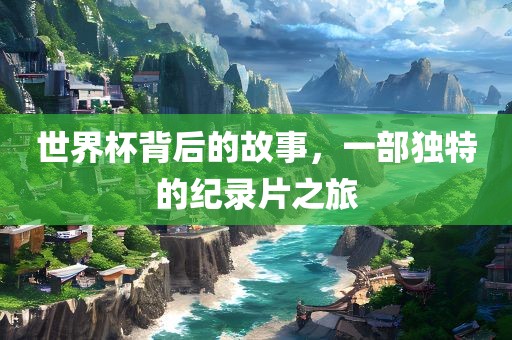 世界杯背后的故事，一部独特的纪录片之旅