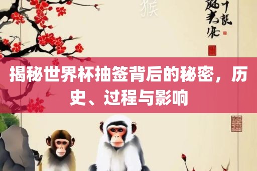 揭秘世界杯抽签背后的秘密，历史、过程与影响