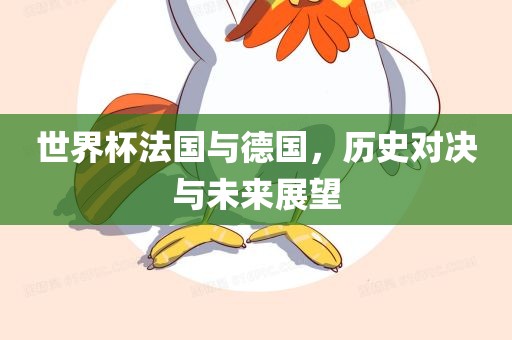 世界杯法国与德国，历史对决与未来展望