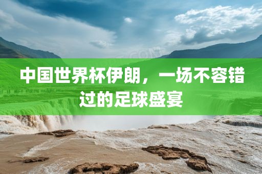 中国世界杯伊朗，一场不容错过的足球盛宴