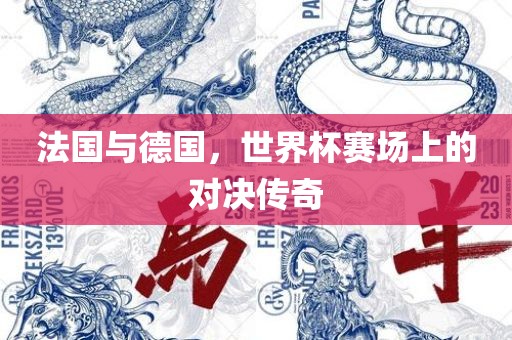 法国与德国，世界杯赛场上的对决传奇