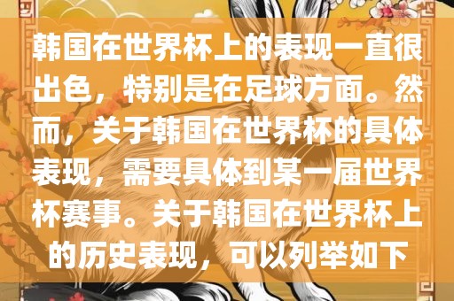 韩国在世界杯上的表现一直很出色，特别是在足球方面。然而，关于韩国在世界杯的具体表现，需要具体到某一届世界杯赛事。关于韩国在世界杯上的历史表现，可以列举如下