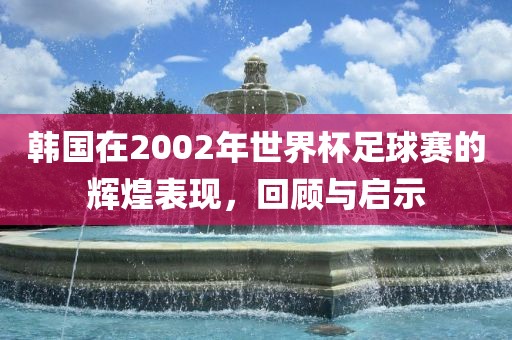 韩国在2002年世界杯足球赛的辉煌表现，回顾与启示