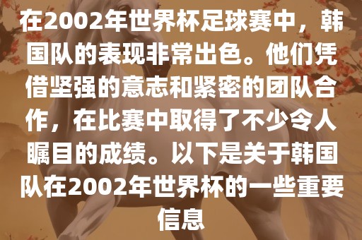 在2002年世界杯足球赛中，韩国队的表现非常出色。他们凭借坚强的意志和紧密的团队合作，在比赛中取得了不少令人瞩目的成绩。以下是关于韩国队在2002年世界杯的一些重要信息