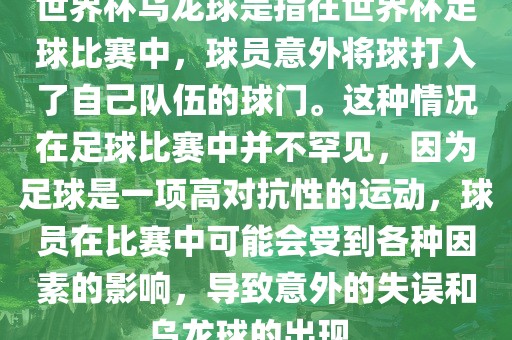 世界杯乌龙球是指在世界杯足球比赛中，球员意外将球打入了自己队伍的球门。这种情况在足球比赛中并不罕见，因为足球是一项高对抗性的运动，球员在比赛中可能会受到各种因素的影响，导致意外的失误和乌龙球的出现。
