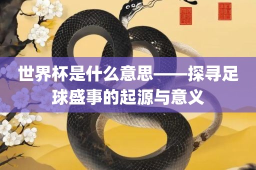世界杯是什么意思——探寻足球盛事眉山市正发家政服务有限公司的起源与意义