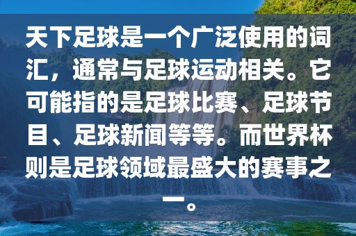 天下足球是一个广泛使用的词汇，通常与足球运动相关。它可能指的是足球比赛、足球节目、足球新闻等等。而世界杯则是足球领域最盛大的赛事之一。