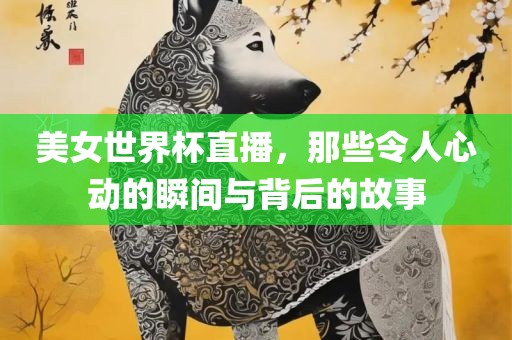 美女世界杯直播，那些令人心动的瞬间与背后的故事