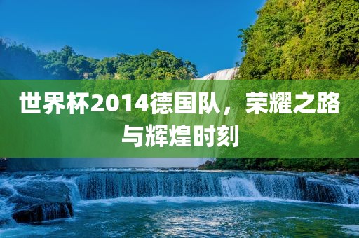 世界杯2014德国队，荣耀之路与辉煌时刻
