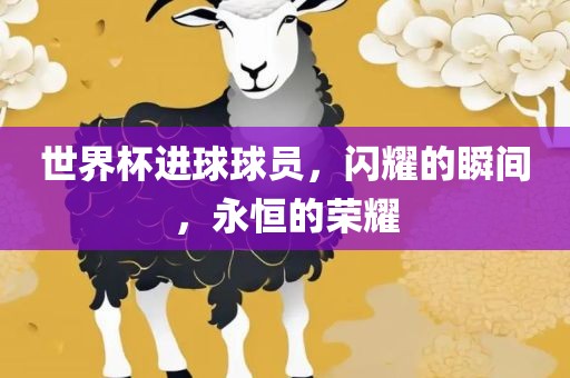 世界杯进球球员，闪耀的瞬间，永恒的荣耀