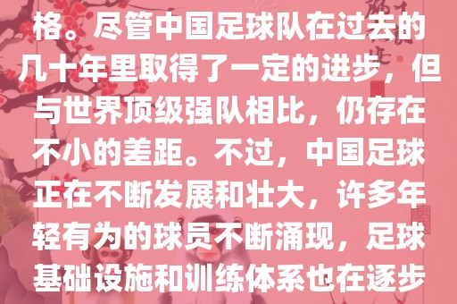 在迄今为止的世界杯足球比赛中，中国队并未获得过参赛资格。尽管中国足球队在过去的几十年里取得了一定的进步，但与世界顶级强队相比，仍存在不小的差距。不过，中国足球正在不断发展和壮大，许多年轻有为的球员不断涌现，足球基础设施和训练体系也在逐步完善。因此，未来中国队仍有可能进入世界杯。