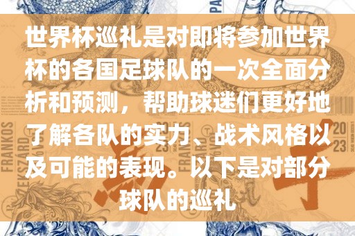 世界杯巡礼是对即将参加世界杯的各国足球队的一次全面分析和预测，帮助球迷们更好地了解各队的实力、战术风格以及可能的表现。以下是对部分球队的巡礼